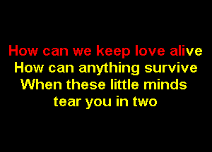 How can we keep love alive
How can anything survive
When these little minds

tear you in two