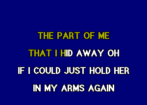 THE PART OF ME

THAT I HID AWAY 0H
IF I COULD JUST HOLD HER
IN MY ARMS AGAIN