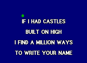 IF I HAD CASTLES

BUILT 0N HIGH
I FIND A MILLION WAYS
TO WRITE YOUR NAME