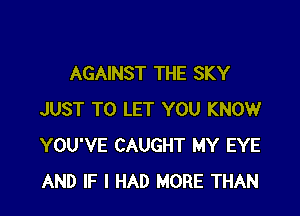 AGAINST THE SKY

JUST TO LET YOU KNOW
YOU'VE CAUGHT MY EYE
AND IF I HAD MORE THAN
