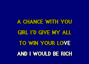 A CHANCE WITH YOU

GIRL I'D GIVE MY ALL
TO WIN YOUR LOVE
AND I WOULD BE RICH