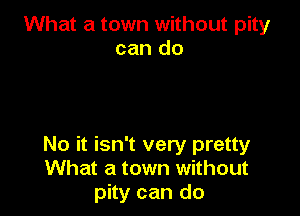 What a town without pity
can do

No it isn't very pretty
What a town without
pity can do