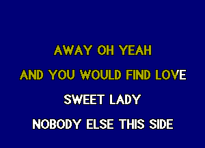 AWAY OH YEAH

AND YOU WOULD FIND LOVE
SWEET LADY
NOBODY ELSE THIS SIDE