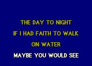 THE DAY TO NIGHT

IF I HAD FAITH TO WALK
0N WATER
MAYBE YOU WOULD SEE