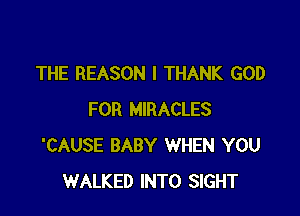 THE REASON I THANK GOD

FOR MIRACLES
'CAUSE BABY WHEN YOU
WALKED INTO SIGHT