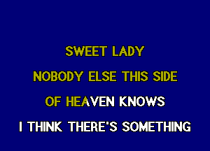 SWEET LADY

NOBODY ELSE THIS SIDE
OF HEAVEN KNOWS
I THINK THERE'S SOMETHING