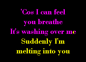 'Cos I can feel
you breathe
It's washing over .me

Suddenly I'm
Inching into you