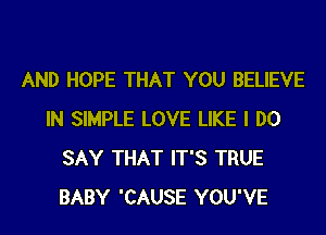 AND HOPE THAT YOU BELIEVE
IN SIMPLE LOVE LIKE I DO
SAY THAT IT'S TRUE
BABY 'CAUSE YOU'VE