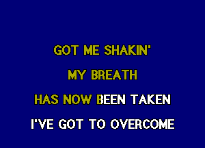 GOT ME SHAKIN'

MY BREATH
HAS NOW BEEN TAKEN
I'VE GOT TO OVERCOME