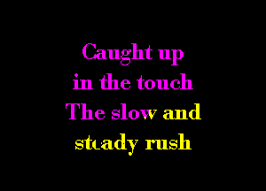 Caught up
in the touch
The slow and

shady rush