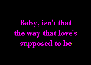 Baby, isn't that

the way that love's

supposed to be