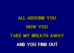 ALL AROUND YOU

HOW YOU
TAKE MY BREATH AWAY
AND YOU FIND OUT