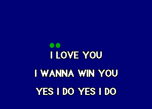 I LOVE YOU
I WANNA WIN YOU
YES I DO YES I DO