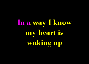In a way I know

my heart is

waking up