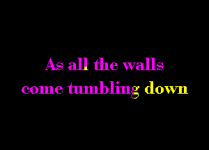 As all the walls

come tumbling down