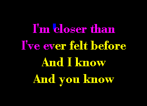 I'm 'bloser than
I've ever felt before

And I know
And you know