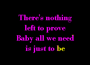 There's nothing
left to prove
Baby all we need

is just to be