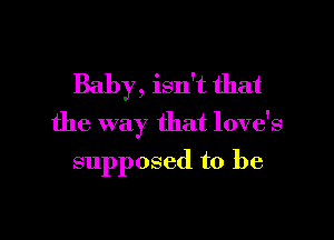 Baby, isn't that

the way that love's

supposed to be