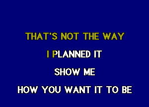 THAT'S NOT THE WAY

I PLANNED IT
SHOW ME
HOW YOU WANT IT TO BE