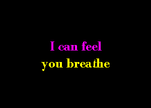 I can feel

you breathe