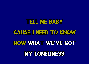 TELL ME BABY

CAUSE I NEED TO KNOW
NOW WHAT WE'VE GOT
MY LONELINESS