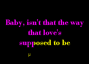 Baby, isn't that the way

that love's
supposed to be

P