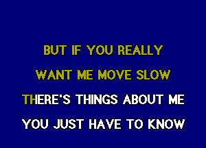 BUT IF YOU REALLY

WANT ME MOVE SLOW
THERE'S THINGS ABOUT ME
YOU JUST HAVE TO KNOW