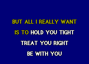 BUT ALL I REALLY WANT

IS TO HOLD YOU TIGHT
TREAT YOU RIGHT
BE WITH YOU