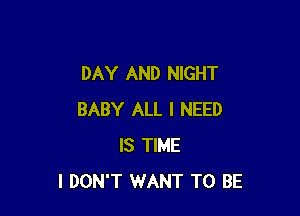 DAY AND NIGHT

BABY ALL I NEED
IS TIME
I DON'T WANT TO BE