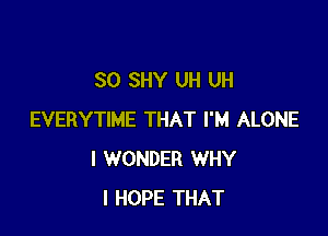 SO SHY UH UH

EVERYTIME THAT I'M ALONE
I WONDER WHY
I HOPE THAT