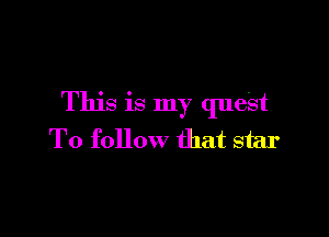 This is my quest

To follow that star