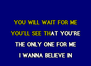 YOU WILL WAIT FOR ME
YOU'LL SEE THAT YOU'RE
THE ONLY ONE FOR ME

I WANNA BELIEVE IN I