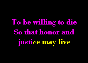 To be Willing to die
So that honor and
justicemay live