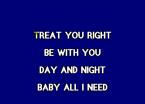 TREAT YOU RIGHT

BE WITH YOU
DAY AND NIGHT
BABY ALL I NEED