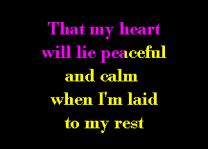 That my heart
will lie peaceful
and calm

when I'm laid

to my rest I