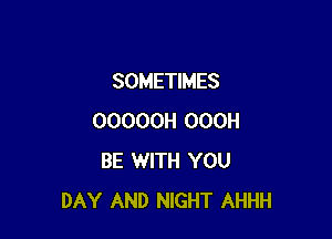 SOMETIMES

OOOOOH OOOH
BE WITH YOU
DAY AND NIGHT AHHH