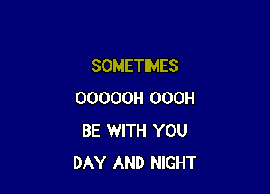 SOMETIMES

OOOOOH OOOH
BE 1WITH YOU
DAY AND NIGHT