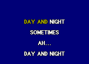 DAY AND NIGHT

SOMETIMES
AH . . .
DAY AND NIGHT