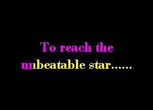 To reach the

unbeatable star ......