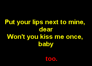 Put your lips next to mine,
dear

Won't you kiss me once,
baby

tOO.