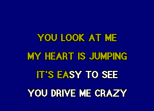 YOU LOOK AT ME

MY HEART IS JUMPING
IT'S EASY TO SEE
YOU DRIVE ME CRAZY