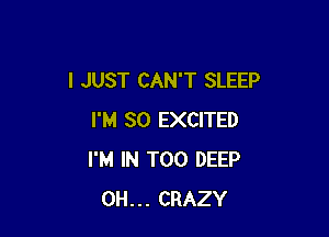 I JUST CAN'T SLEEP

I'M SO EXCITED
I'M IN T00 DEEP
0H... CRAZY