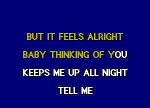 BUT IT FEELS ALRIGHT

BABY THINKING OF YOU
KEEPS ME UP ALL NIGHT
TELL ME