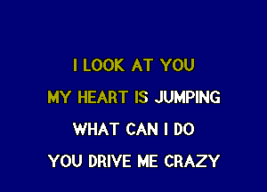 I LOOK AT YOU

MY HEART IS JUMPING
WHAT CAN I DO
YOU DRIVE ME CRAZY