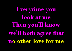 Everytime you
look at me

Then you'll know
we'll both agree that

110 other love for me