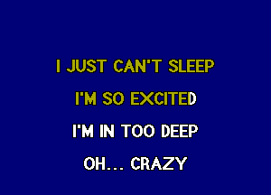 I JUST CAN'T SLEEP

I'M SO EXCITED
I'M IN T00 DEEP
0H... CRAZY