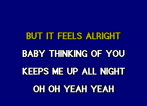 BUT IT FEELS ALRIGHT
BABY THINKING OF YOU
KEEPS ME UP ALL NIGHT

0H OH YEAH YEAH