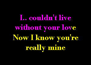 I.. couldn't live

Without yom' love
Now I know you're

really mine