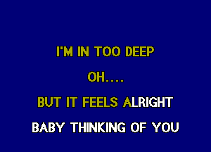 I'M IN T00 DEEP

0H....
BUT IT FEELS ALRIGHT
BABY THINKING OF YOU