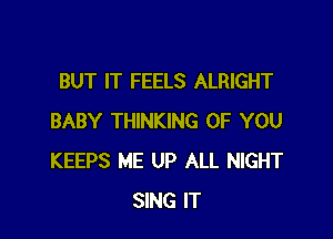 BUT IT FEELS ALRIGHT

BABY THINKING OF YOU
KEEPS ME UP ALL NIGHT
SING IT